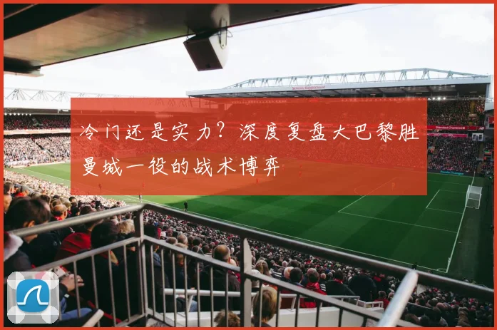 冷门还是实力?深度复盘大巴黎胜曼城一役的战术博弈